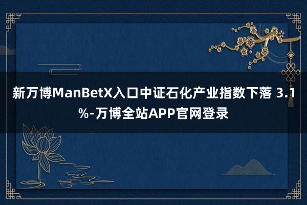 新万博ManBetX入口中证石化产业指数下落 3.1%-万博全站APP官网登录