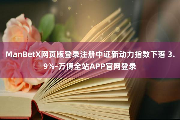 ManBetX网页版登录注册中证新动力指数下落 3.9%-万博全站APP官网登录
