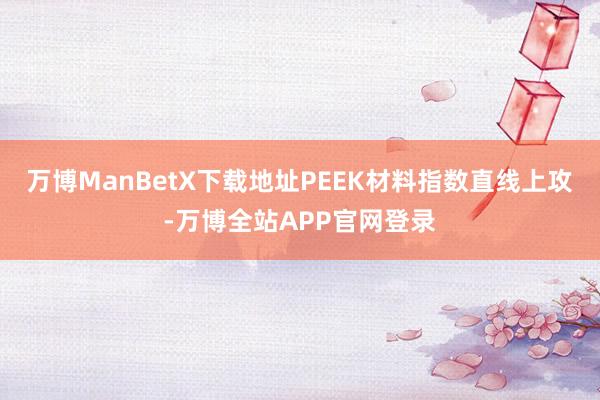 万博ManBetX下载地址PEEK材料指数直线上攻-万博全站APP官网登录