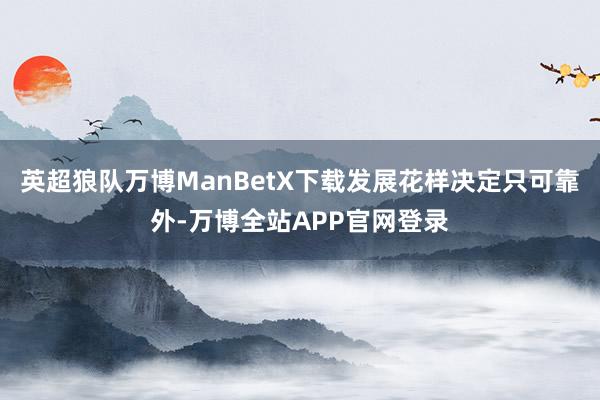 英超狼队万博ManBetX下载发展花样决定只可靠外-万博全站APP官网登录