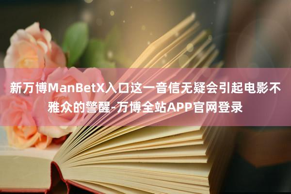 新万博ManBetX入口这一音信无疑会引起电影不雅众的警醒-万博全站APP官网登录