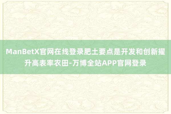 ManBetX官网在线登录肥土要点是开发和创新擢升高表率农田-万博全站APP官网登录