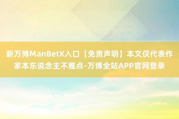 新万博ManBetX入口【免责声明】本文仅代表作家本东说念主不雅点-万博全站APP官网登录
