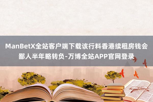 ManBetX全站客户端下载该行料香港续租房钱会鄙人半年略转负-万博全站APP官网登录