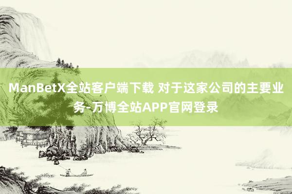 ManBetX全站客户端下载 对于这家公司的主要业务-万博全站APP官网登录
