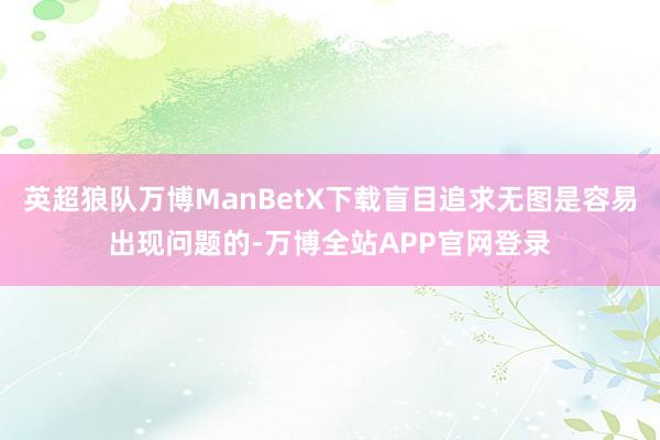 英超狼队万博ManBetX下载盲目追求无图是容易出现问题的-万博全站APP官网登录