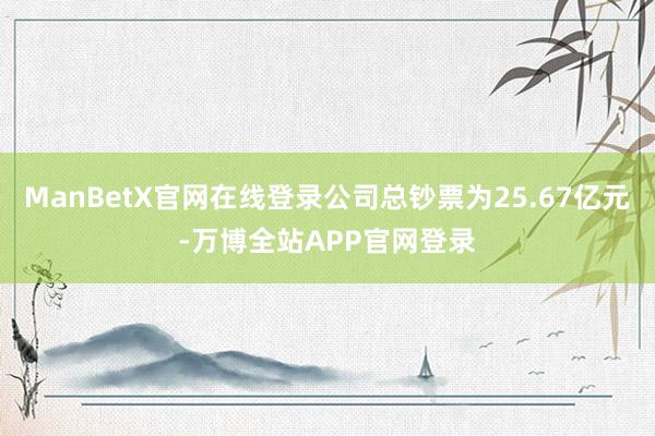 ManBetX官网在线登录公司总钞票为25.67亿元-万博全站APP官网登录