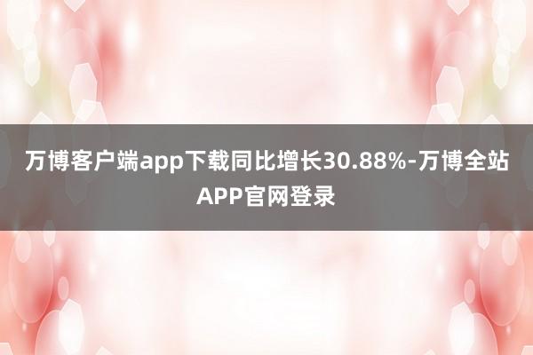 万博客户端app下载同比增长30.88%-万博全站APP官网登录