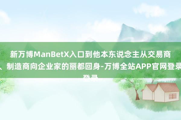 新万博ManBetX入口到他本东说念主从交易商、制造商向企业家的丽都回身-万博全站APP官网登录
