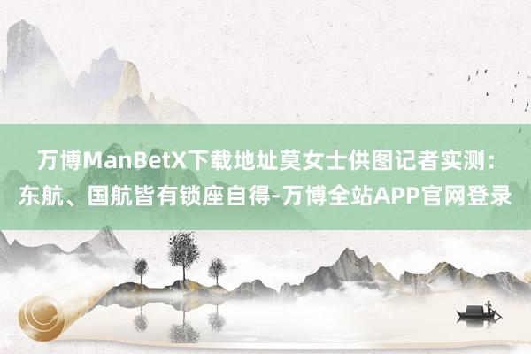 万博ManBetX下载地址莫女士供图　　记者实测：东航、国航皆有锁座自得-万博全站APP官网登录