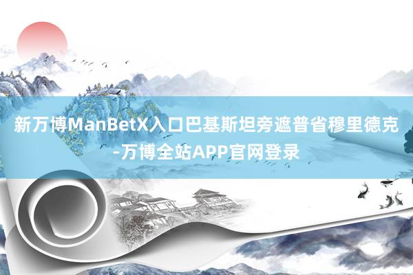 新万博ManBetX入口巴基斯坦旁遮普省穆里德克-万博全站APP官网登录