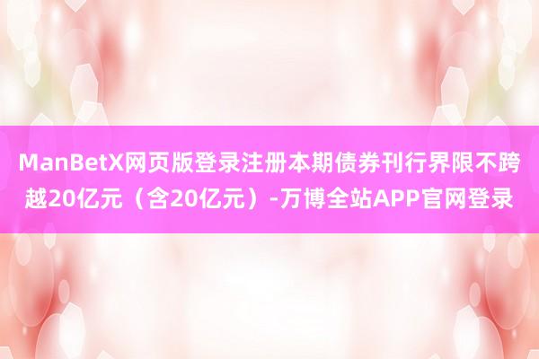 ManBetX网页版登录注册本期债券刊行界限不跨越20亿元（含20亿元）-万博全站APP官网登录
