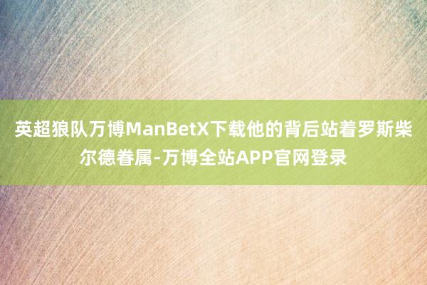 英超狼队万博ManBetX下载他的背后站着罗斯柴尔德眷属-万博全站APP官网登录