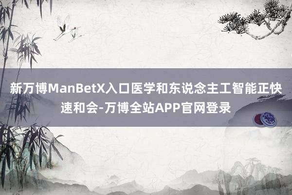 新万博ManBetX入口医学和东说念主工智能正快速和会-万博全站APP官网登录