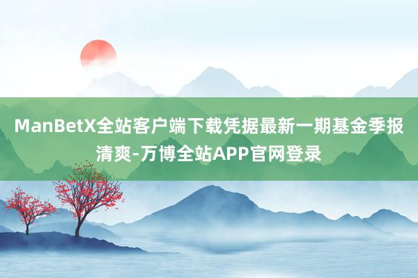 ManBetX全站客户端下载凭据最新一期基金季报清爽-万博全站APP官网登录