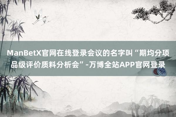 ManBetX官网在线登录会议的名字叫“期均分项品级评价质料分析会”-万博全站APP官网登录