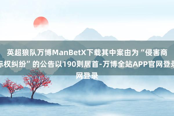 英超狼队万博ManBetX下载其中案由为“侵害商标权纠纷”的公告以190则居首-万博全站APP官网登录