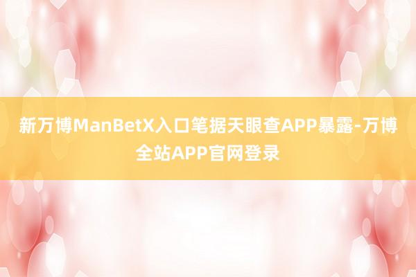 新万博ManBetX入口笔据天眼查APP暴露-万博全站APP官网登录