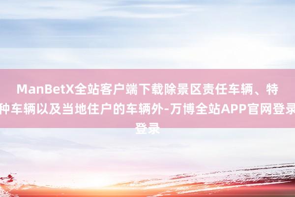 ManBetX全站客户端下载除景区责任车辆、特种车辆以及当地住户的车辆外-万博全站APP官网登录