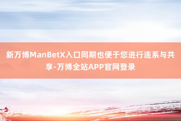 新万博ManBetX入口同期也便于您进行连系与共享-万博全站APP官网登录
