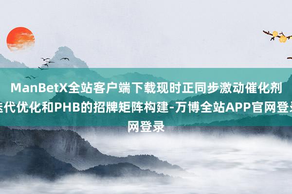 ManBetX全站客户端下载现时正同步激动催化剂迭代优化和PHB的招牌矩阵构建-万博全站APP官网登录