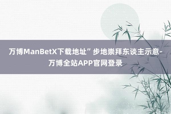 万博ManBetX下载地址”步地崇拜东谈主示意-万博全站APP官网登录