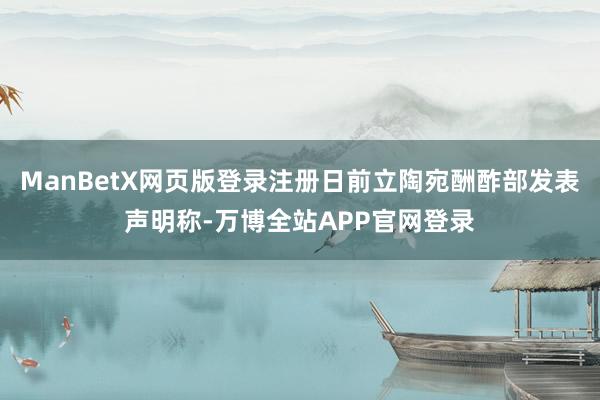 ManBetX网页版登录注册日前立陶宛酬酢部发表声明称-万博全站APP官网登录