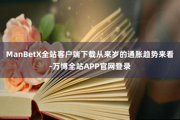 ManBetX全站客户端下载从来岁的通胀趋势来看-万博全站APP官网登录