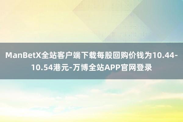 ManBetX全站客户端下载每股回购价钱为10.44-10.54港元-万博全站APP官网登录