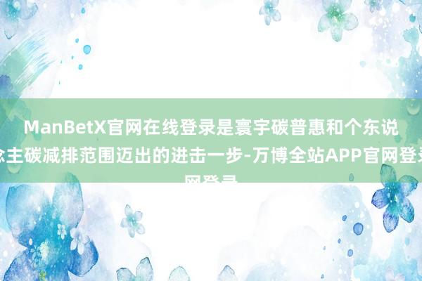 ManBetX官网在线登录是寰宇碳普惠和个东说念主碳减排范围迈出的进击一步-万博全站APP官网登录