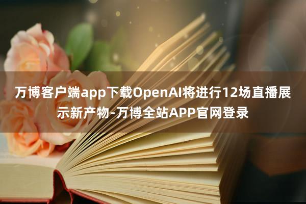 万博客户端app下载OpenAI将进行12场直播展示新产物-万博全站APP官网登录