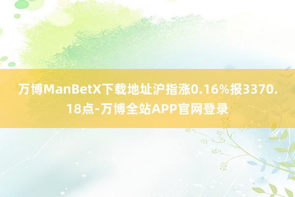 万博ManBetX下载地址沪指涨0.16%报3370.18点-万博全站APP官网登录