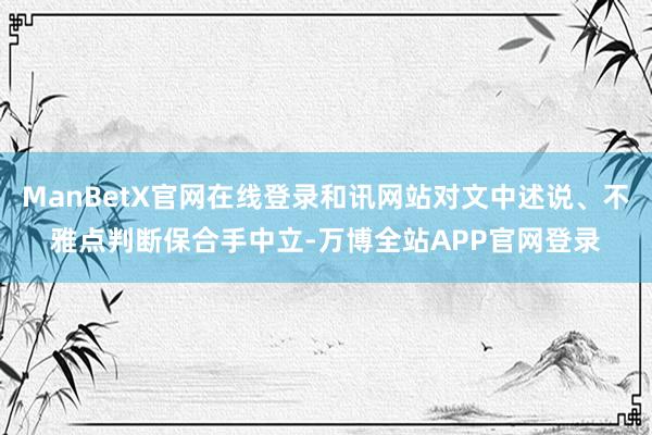 ManBetX官网在线登录和讯网站对文中述说、不雅点判断保合手中立-万博全站APP官网登录