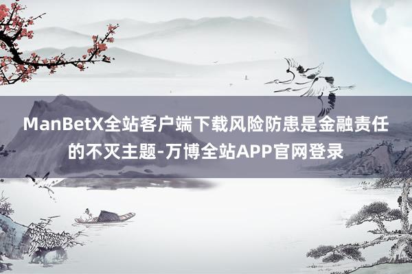 ManBetX全站客户端下载　　风险防患是金融责任的不灭主题-万博全站APP官网登录