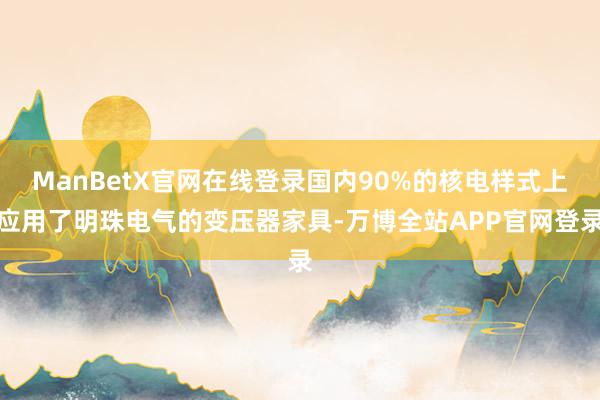 ManBetX官网在线登录国内90%的核电样式上应用了明珠电气的变压器家具-万博全站APP官网登录