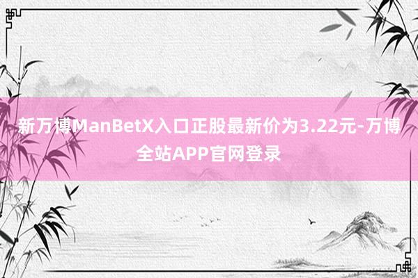 新万博ManBetX入口正股最新价为3.22元-万博全站APP官网登录