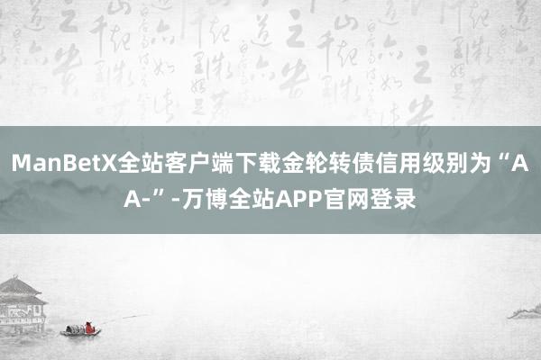 ManBetX全站客户端下载金轮转债信用级别为“AA-”-万博全站APP官网登录