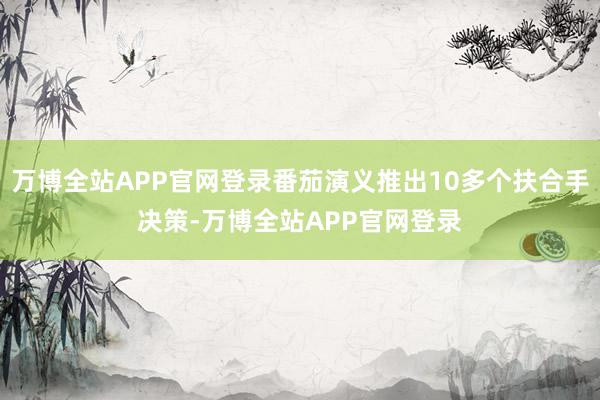 万博全站APP官网登录番茄演义推出10多个扶合手决策-万博全站APP官网登录