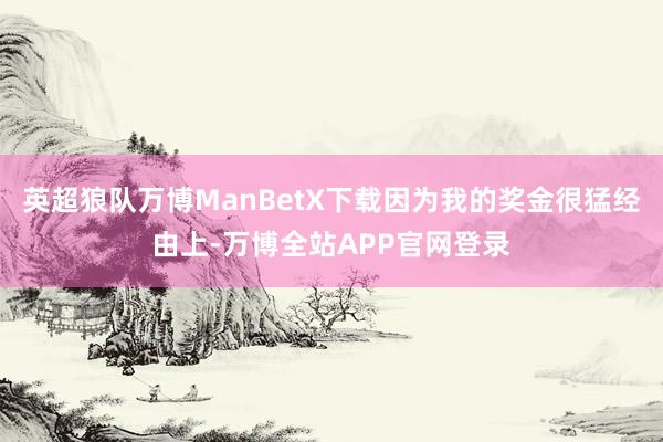 英超狼队万博ManBetX下载因为我的奖金很猛经由上-万博全站APP官网登录
