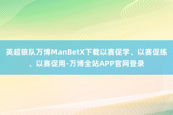 英超狼队万博ManBetX下载以赛促学、以赛促练、以赛促用-万博全站APP官网登录