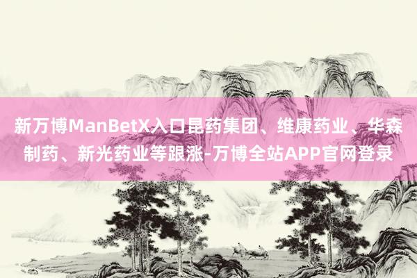 新万博ManBetX入口昆药集团、维康药业、华森制药、新光药业等跟涨-万博全站APP官网登录