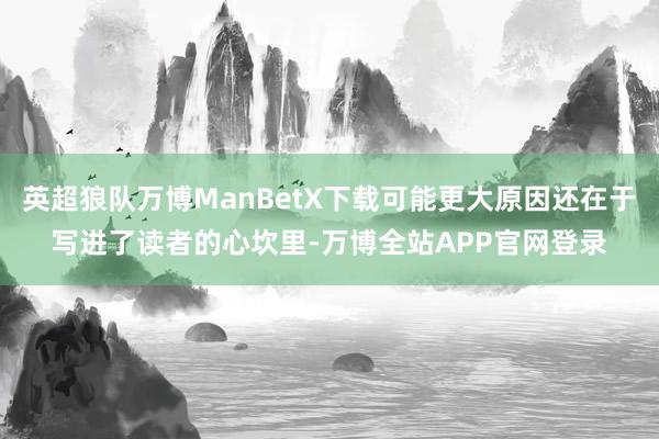 英超狼队万博ManBetX下载可能更大原因还在于写进了读者的心坎里-万博全站APP官网登录