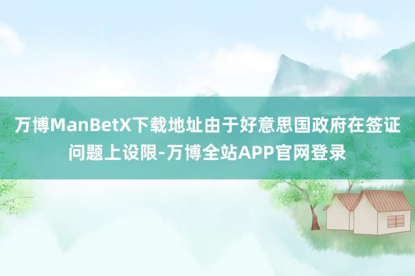 万博ManBetX下载地址由于好意思国政府在签证问题上设限-万博全站APP官网登录