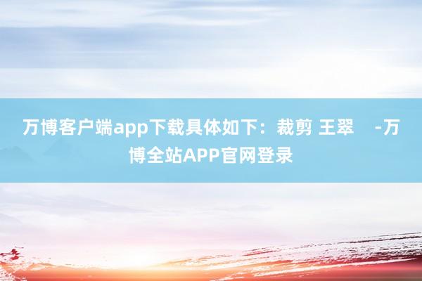 万博客户端app下载具体如下：裁剪 王翠    -万博全站APP官网登录