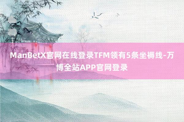 ManBetX官网在线登录TFM领有5条坐褥线-万博全站APP官网登录