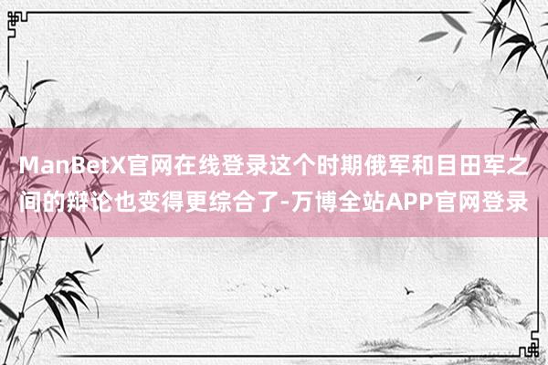 ManBetX官网在线登录这个时期俄军和目田军之间的辩论也变得更综合了-万博全站APP官网登录