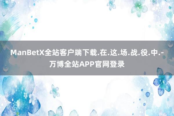 ManBetX全站客户端下载.在.这.场.战.役.中.-万博全站APP官网登录