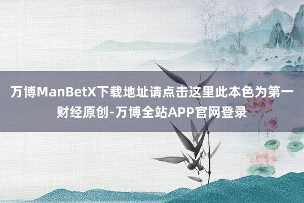 万博ManBetX下载地址请点击这里此本色为第一财经原创-万博全站APP官网登录
