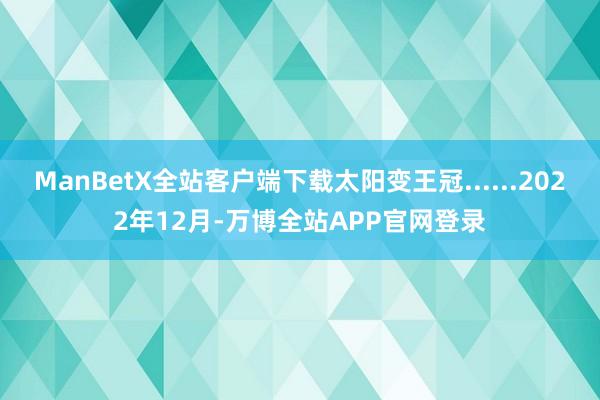 ManBetX全站客户端下载太阳变王冠......2022年12月-万博全站APP官网登录