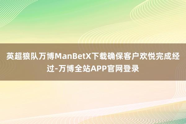 英超狼队万博ManBetX下载确保客户欢悦完成经过-万博全站APP官网登录